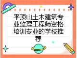 平顶山土木建筑专业监理工程师资格培训专业的学校推荐