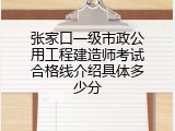 张家口一级市政公用工程建造师考试合格线介绍具体多少分