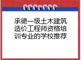 承德一级土木建筑造价工程师资格培训专业的学校推荐