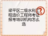 梁平区二级水利工程造价工程师考证报考培训机构怎么选