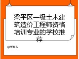 梁平区一级土木建筑造价工程师资格培训专业的学校推荐