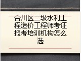 合川区二级水利工程造价工程师考证报考培训机构怎么选