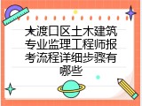 大渡口区土木建筑专业监理工程师报考流程详细步骤有哪些