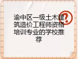 渝中区一级土木建筑造价工程师资格培训专业的学校推荐