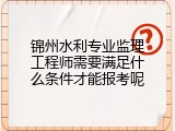 锦州水利专业监理工程师需要满足什么条件才能报考呢
