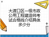 大渡口区一级市政公用工程建造师考试合格线介绍具体多少分