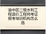 渝中区二级水利工程造价工程师考证报考培训机构怎么选