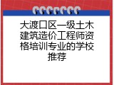 大渡口区一级土木建筑造价工程师资格培训专业的学校推荐