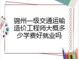 锦州一级交通运输造价工程师大概多少学费好就业吗