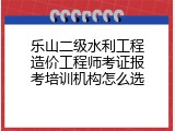 乐山二级水利工程造价工程师考证报考培训机构怎么选