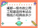 成都一级市政公用工程建造师考试合格线介绍具体多少分