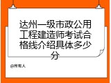 达州一级市政公用工程建造师考试合格线介绍具体多少分