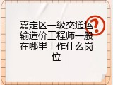 嘉定区一级交通运输造价工程师一般在哪里工作什么岗位