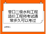 营口二级水利工程造价工程师考试通常多久可以考过