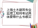 上海土木建筑专业监理工程师考试具体要看什么书哪买