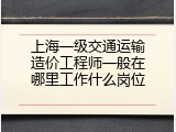 上海一级交通运输造价工程师一般在哪里工作什么岗位