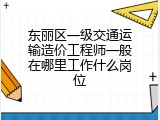 东丽区一级交通运输造价工程师一般在哪里工作什么岗位