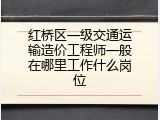 红桥区一级交通运输造价工程师一般在哪里工作什么岗位