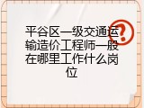 平谷区一级交通运输造价工程师一般在哪里工作什么岗位