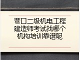 营口二级机电工程建造师考试找哪个机构培训靠谱呢