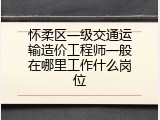 怀柔区一级交通运输造价工程师一般在哪里工作什么岗位
