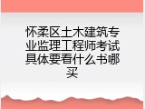 怀柔区土木建筑专业监理工程师考试具体要看什么书哪买