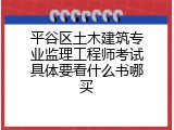 平谷区土木建筑专业监理工程师考试具体要看什么书哪买