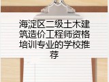海淀区二级土木建筑造价工程师资格培训专业的学校推荐