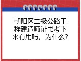 朝阳区二级公路工程建造师证书考下来有用吗，为什么？