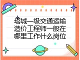 塔城一级交通运输造价工程师一般在哪里工作什么岗位