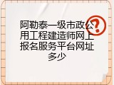 阿勒泰一级市政公用工程建造师网上报名服务平台网址多少