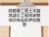 阿勒泰二级土木建筑造价工程师资格培训专业的学校推荐