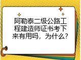阿勒泰二级公路工程建造师证书考下来有用吗，为什么？