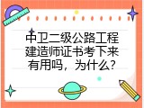 中卫二级公路工程建造师证书考下来有用吗，为什么？
