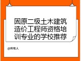 固原二级土木建筑造价工程师资格培训专业的学校推荐