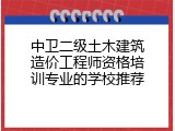 中卫二级土木建筑造价工程师资格培训专业的学校推荐