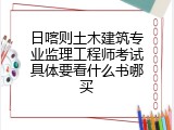 日喀则土木建筑专业监理工程师考试具体要看什么书哪买