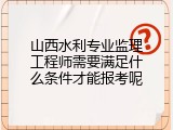 山西水利专业监理工程师需要满足什么条件才能报考呢