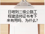 日喀则二级公路工程建造师证书考下来有用吗，为什么？