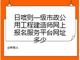 日喀则一级市政公用工程建造师网上报名服务平台网址多少