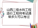 山西二级水利工程造价工程师考试通常多久可以考过