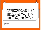 钦州二级公路工程建造师证书考下来有用吗，为什么？