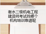 衡水二级机电工程建造师考试找哪个机构培训靠谱呢
