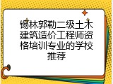 锡林郭勒二级土木建筑造价工程师资格培训专业的学校推荐