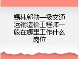 锡林郭勒一级交通运输造价工程师一般在哪里工作什么岗位