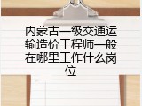 内蒙古一级交通运输造价工程师一般在哪里工作什么岗位
