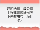 呼和浩特二级公路工程建造师证书考下来有用吗，为什么？