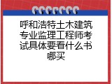 呼和浩特土木建筑专业监理工程师考试具体要看什么书哪买