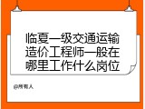 临夏一级交通运输造价工程师一般在哪里工作什么岗位