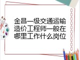 金昌一级交通运输造价工程师一般在哪里工作什么岗位